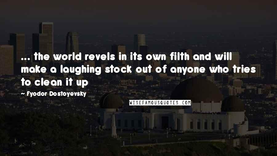 Fyodor Dostoyevsky Quotes: ... the world revels in its own filth and will make a laughing stock out of anyone who tries to clean it up