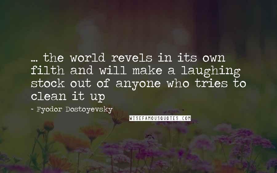 Fyodor Dostoyevsky Quotes: ... the world revels in its own filth and will make a laughing stock out of anyone who tries to clean it up