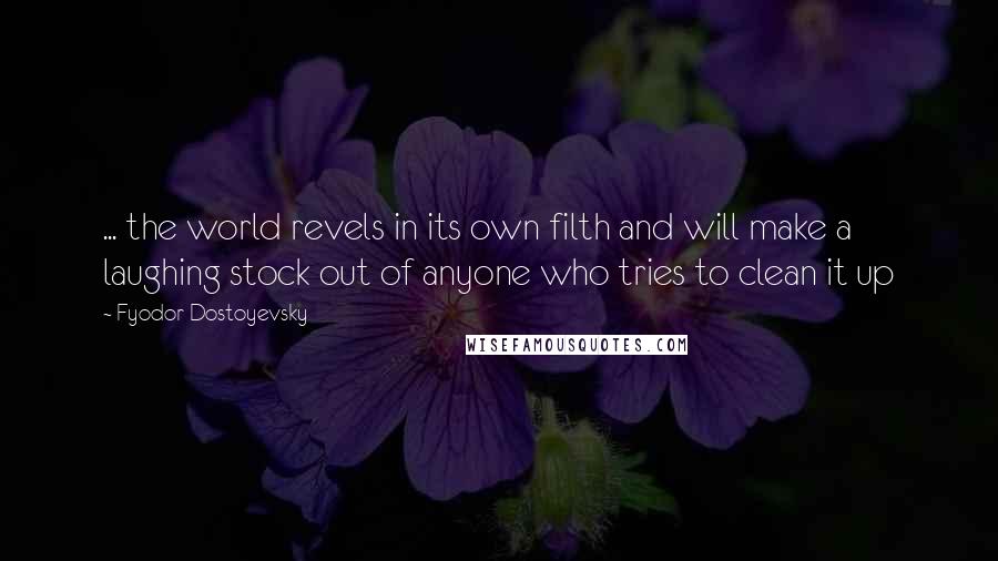 Fyodor Dostoyevsky Quotes: ... the world revels in its own filth and will make a laughing stock out of anyone who tries to clean it up