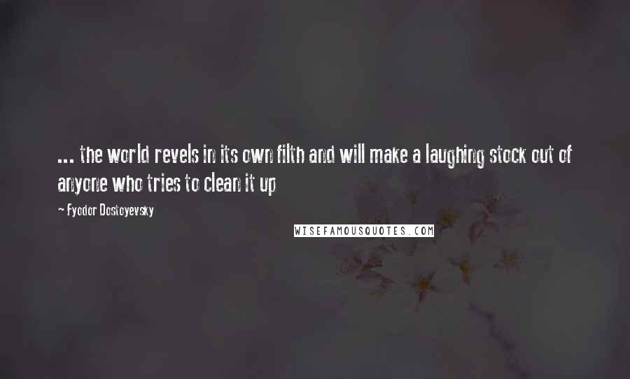 Fyodor Dostoyevsky Quotes: ... the world revels in its own filth and will make a laughing stock out of anyone who tries to clean it up