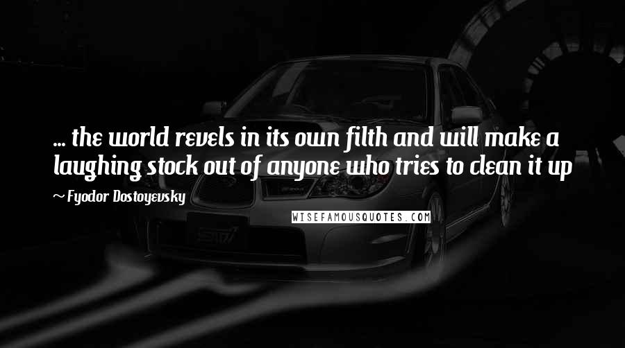 Fyodor Dostoyevsky Quotes: ... the world revels in its own filth and will make a laughing stock out of anyone who tries to clean it up