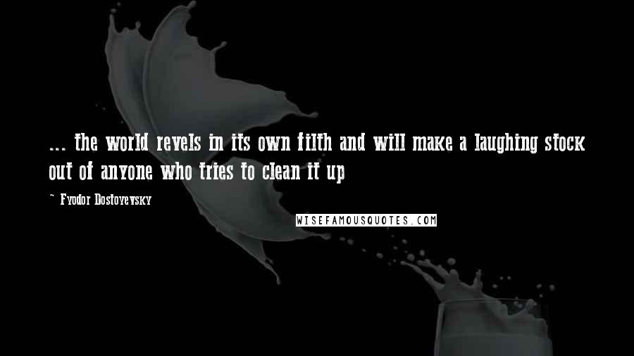 Fyodor Dostoyevsky Quotes: ... the world revels in its own filth and will make a laughing stock out of anyone who tries to clean it up