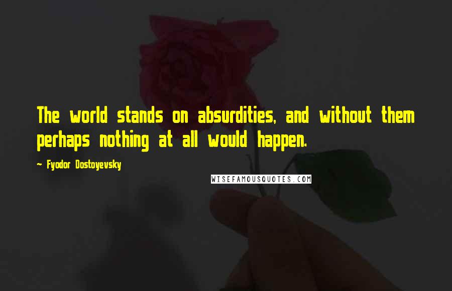 Fyodor Dostoyevsky Quotes: The world stands on absurdities, and without them perhaps nothing at all would happen.