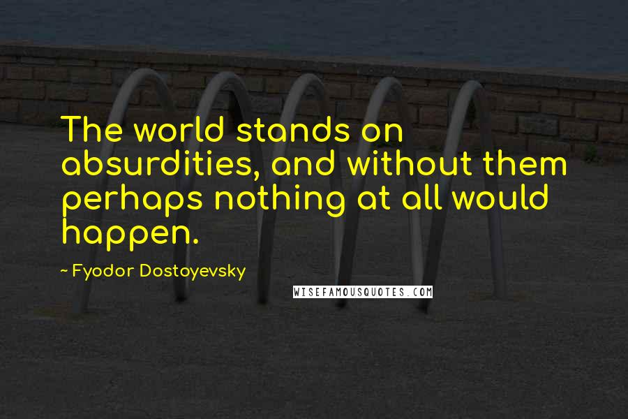 Fyodor Dostoyevsky Quotes: The world stands on absurdities, and without them perhaps nothing at all would happen.