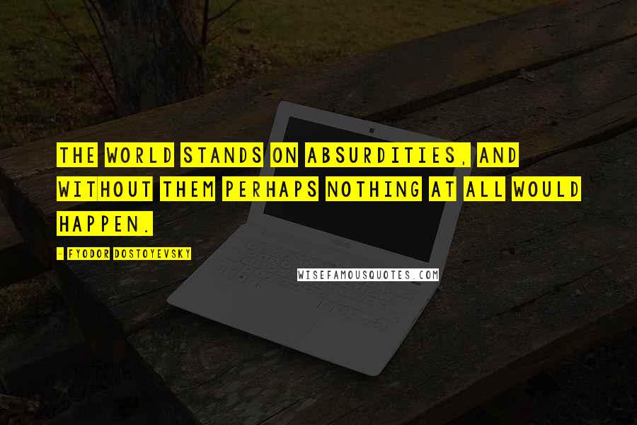 Fyodor Dostoyevsky Quotes: The world stands on absurdities, and without them perhaps nothing at all would happen.