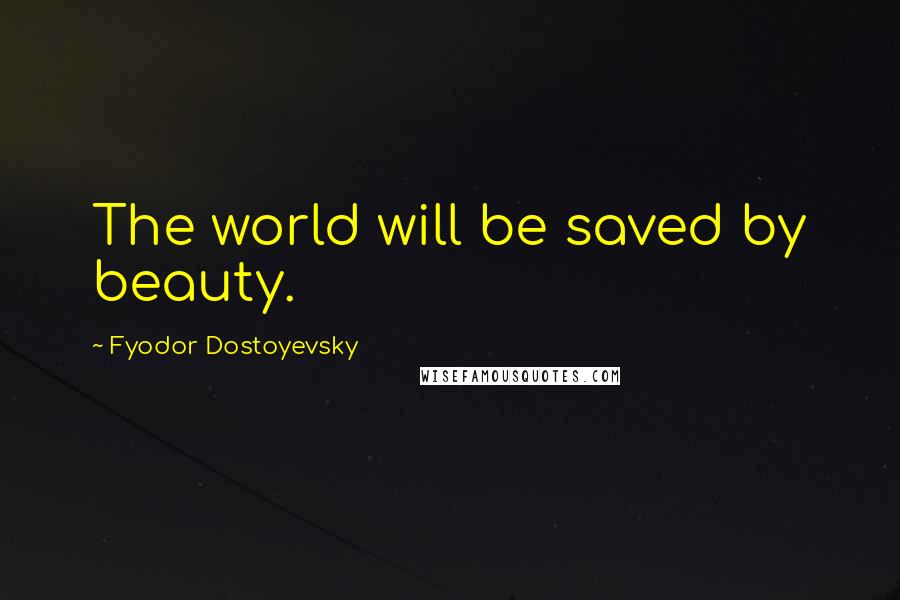 Fyodor Dostoyevsky Quotes: The world will be saved by beauty.