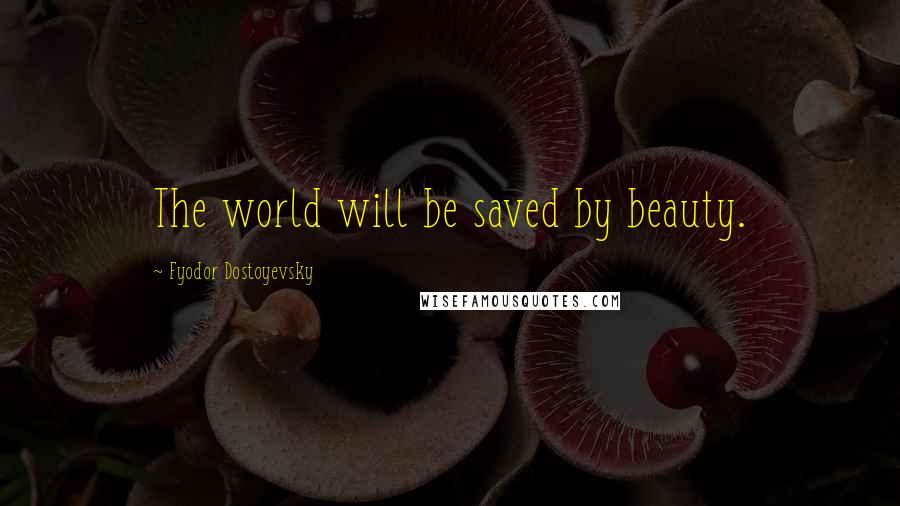 Fyodor Dostoyevsky Quotes: The world will be saved by beauty.