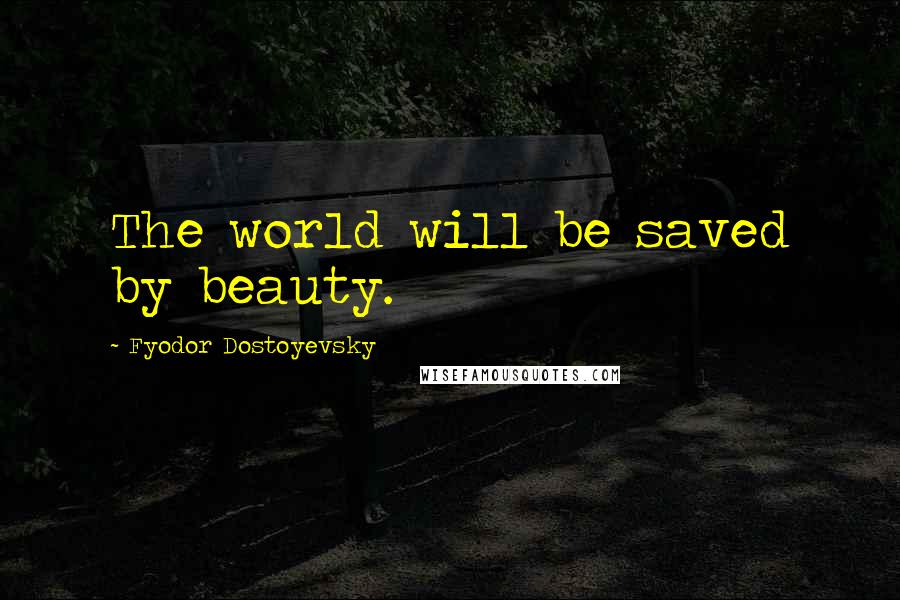 Fyodor Dostoyevsky Quotes: The world will be saved by beauty.
