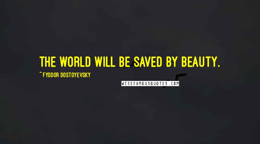Fyodor Dostoyevsky Quotes: The world will be saved by beauty.