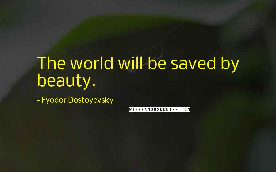 Fyodor Dostoyevsky Quotes: The world will be saved by beauty.