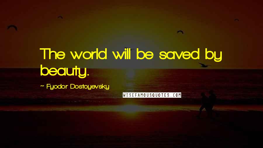 Fyodor Dostoyevsky Quotes: The world will be saved by beauty.