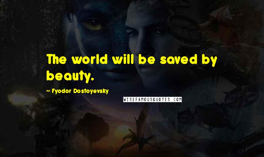Fyodor Dostoyevsky Quotes: The world will be saved by beauty.