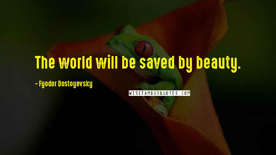 Fyodor Dostoyevsky Quotes: The world will be saved by beauty.