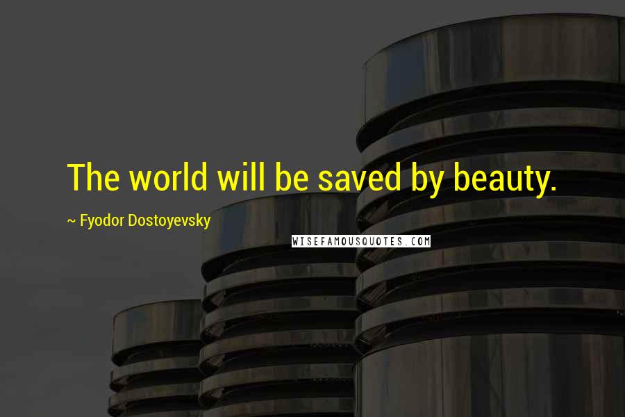 Fyodor Dostoyevsky Quotes: The world will be saved by beauty.