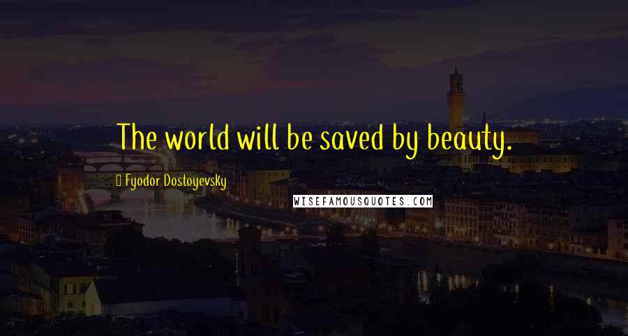 Fyodor Dostoyevsky Quotes: The world will be saved by beauty.