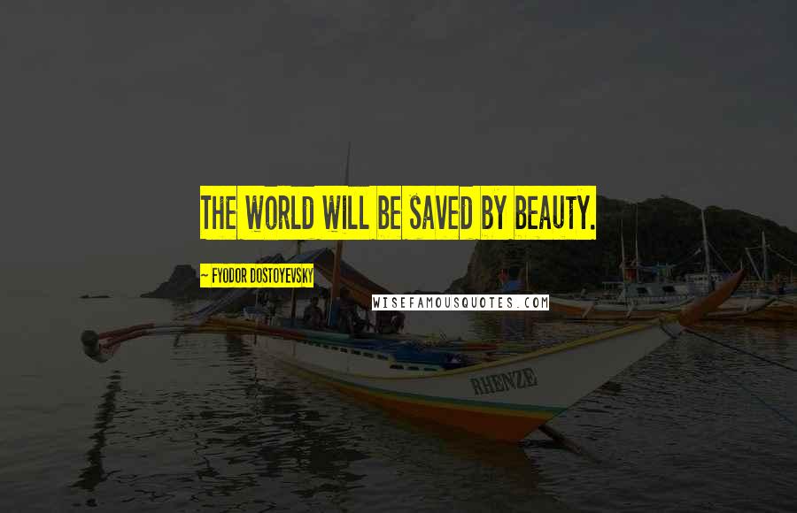 Fyodor Dostoyevsky Quotes: The world will be saved by beauty.