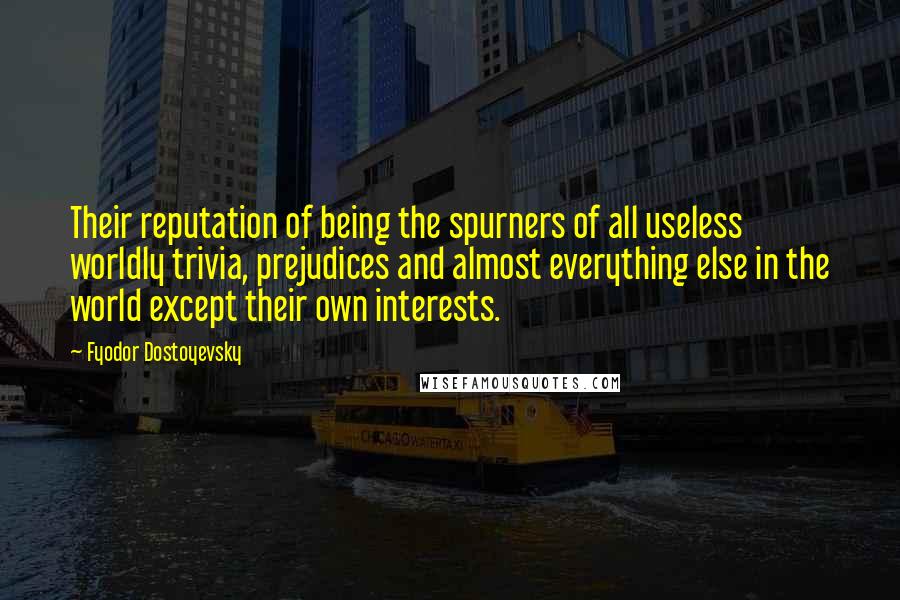 Fyodor Dostoyevsky Quotes: Their reputation of being the spurners of all useless worldly trivia, prejudices and almost everything else in the world except their own interests.