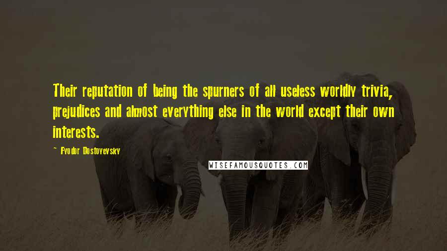 Fyodor Dostoyevsky Quotes: Their reputation of being the spurners of all useless worldly trivia, prejudices and almost everything else in the world except their own interests.