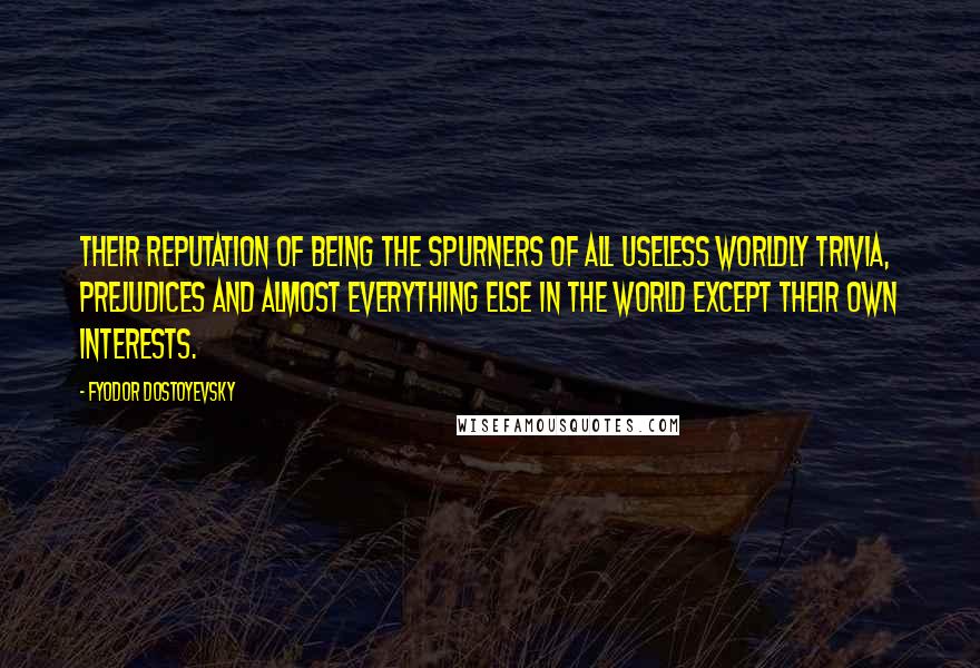 Fyodor Dostoyevsky Quotes: Their reputation of being the spurners of all useless worldly trivia, prejudices and almost everything else in the world except their own interests.