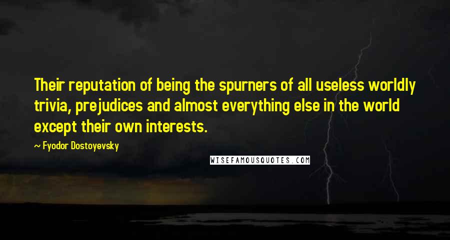 Fyodor Dostoyevsky Quotes: Their reputation of being the spurners of all useless worldly trivia, prejudices and almost everything else in the world except their own interests.