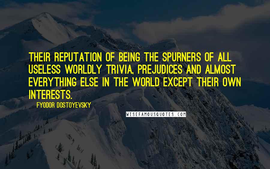 Fyodor Dostoyevsky Quotes: Their reputation of being the spurners of all useless worldly trivia, prejudices and almost everything else in the world except their own interests.