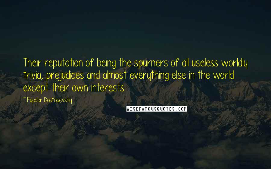 Fyodor Dostoyevsky Quotes: Their reputation of being the spurners of all useless worldly trivia, prejudices and almost everything else in the world except their own interests.