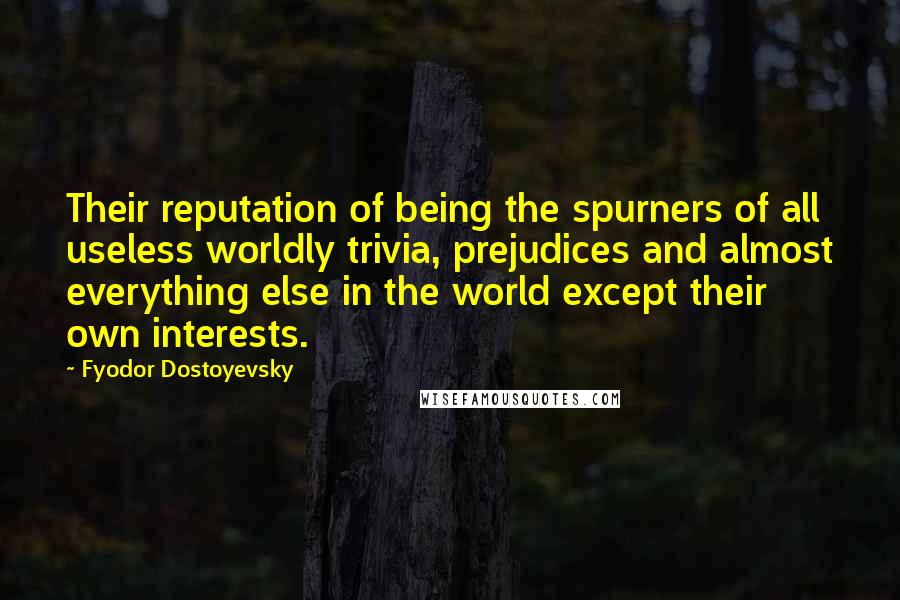 Fyodor Dostoyevsky Quotes: Their reputation of being the spurners of all useless worldly trivia, prejudices and almost everything else in the world except their own interests.