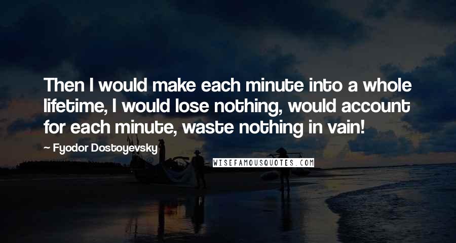 Fyodor Dostoyevsky Quotes: Then I would make each minute into a whole lifetime, I would lose nothing, would account for each minute, waste nothing in vain!