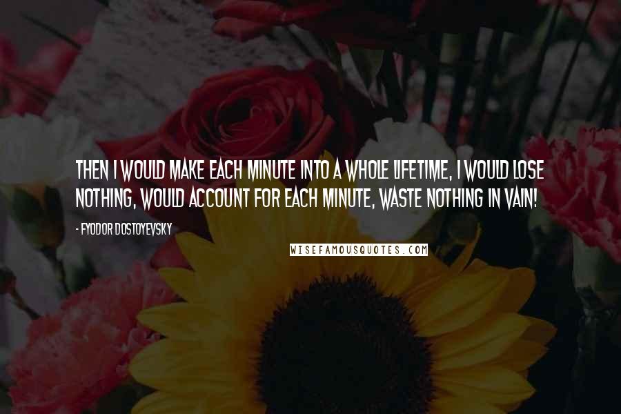 Fyodor Dostoyevsky Quotes: Then I would make each minute into a whole lifetime, I would lose nothing, would account for each minute, waste nothing in vain!