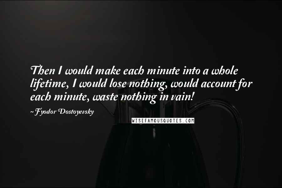 Fyodor Dostoyevsky Quotes: Then I would make each minute into a whole lifetime, I would lose nothing, would account for each minute, waste nothing in vain!