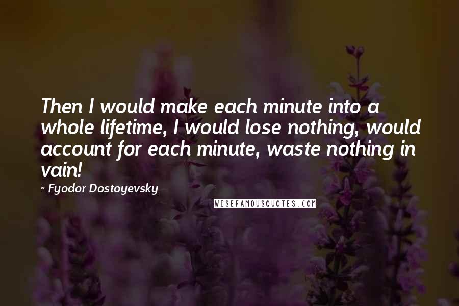 Fyodor Dostoyevsky Quotes: Then I would make each minute into a whole lifetime, I would lose nothing, would account for each minute, waste nothing in vain!