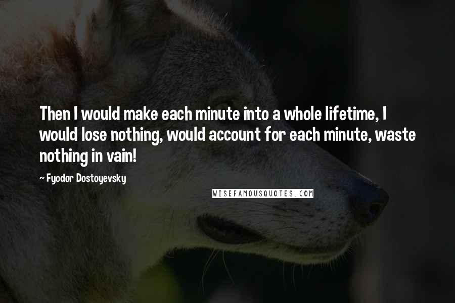 Fyodor Dostoyevsky Quotes: Then I would make each minute into a whole lifetime, I would lose nothing, would account for each minute, waste nothing in vain!