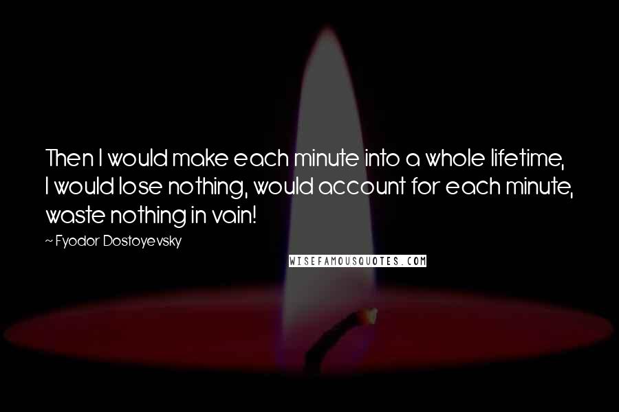 Fyodor Dostoyevsky Quotes: Then I would make each minute into a whole lifetime, I would lose nothing, would account for each minute, waste nothing in vain!