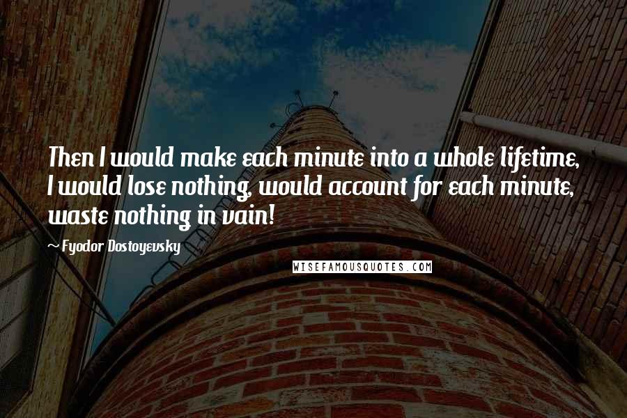 Fyodor Dostoyevsky Quotes: Then I would make each minute into a whole lifetime, I would lose nothing, would account for each minute, waste nothing in vain!