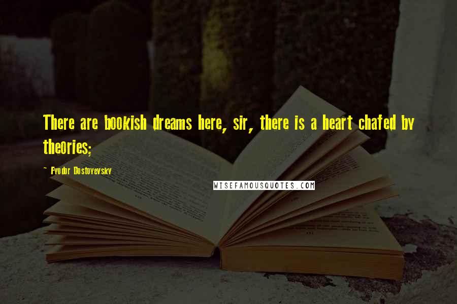 Fyodor Dostoyevsky Quotes: There are bookish dreams here, sir, there is a heart chafed by theories;