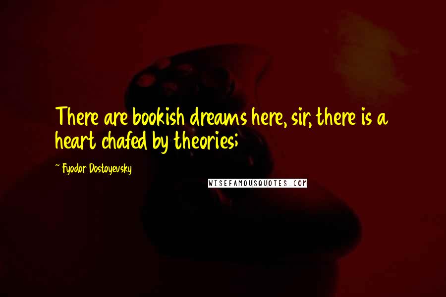 Fyodor Dostoyevsky Quotes: There are bookish dreams here, sir, there is a heart chafed by theories;