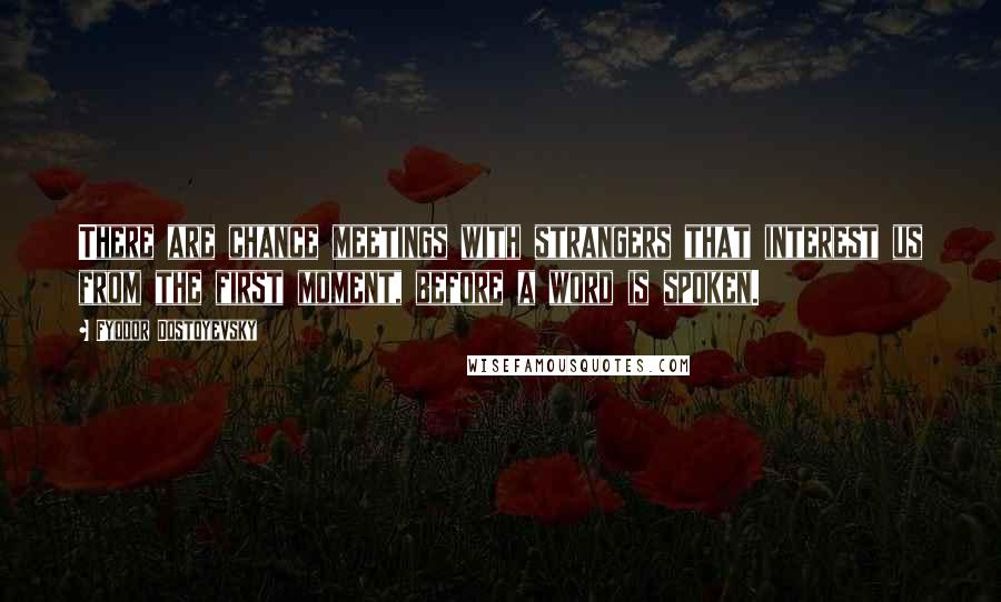 Fyodor Dostoyevsky Quotes: There are chance meetings with strangers that interest us from the first moment, before a word is spoken.