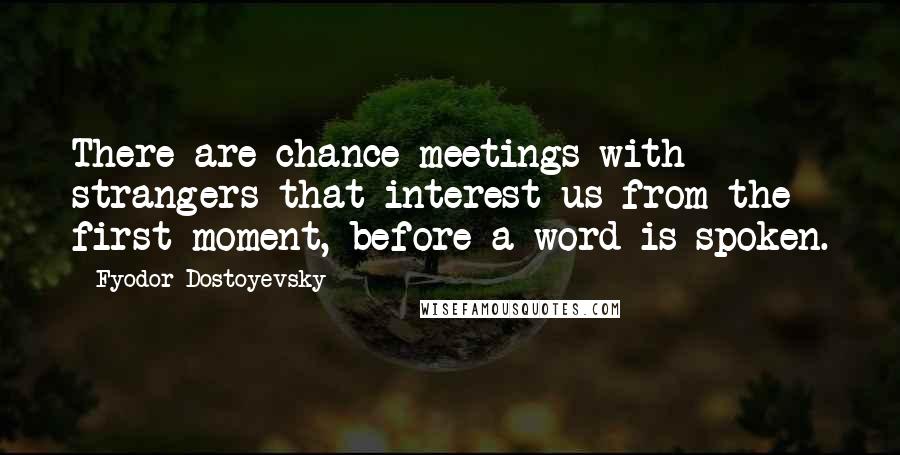 Fyodor Dostoyevsky Quotes: There are chance meetings with strangers that interest us from the first moment, before a word is spoken.