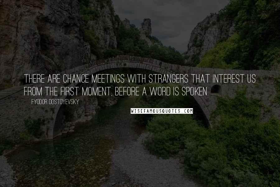 Fyodor Dostoyevsky Quotes: There are chance meetings with strangers that interest us from the first moment, before a word is spoken.