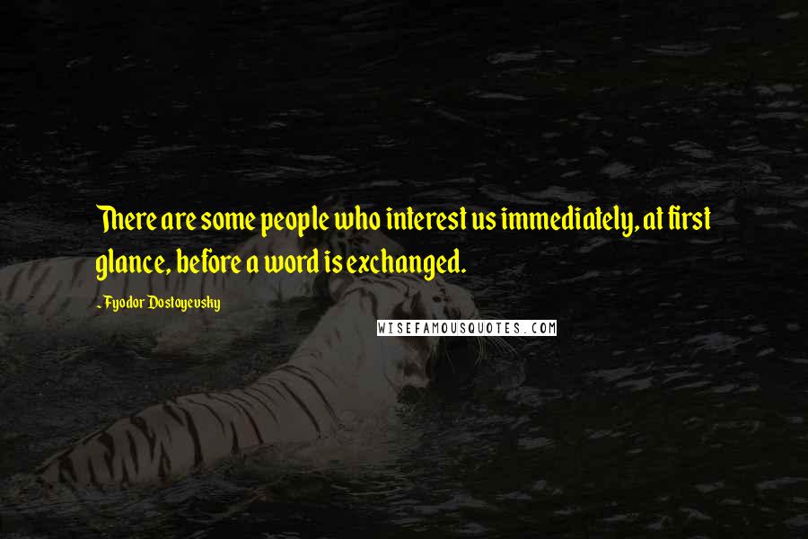 Fyodor Dostoyevsky Quotes: There are some people who interest us immediately, at first glance, before a word is exchanged.