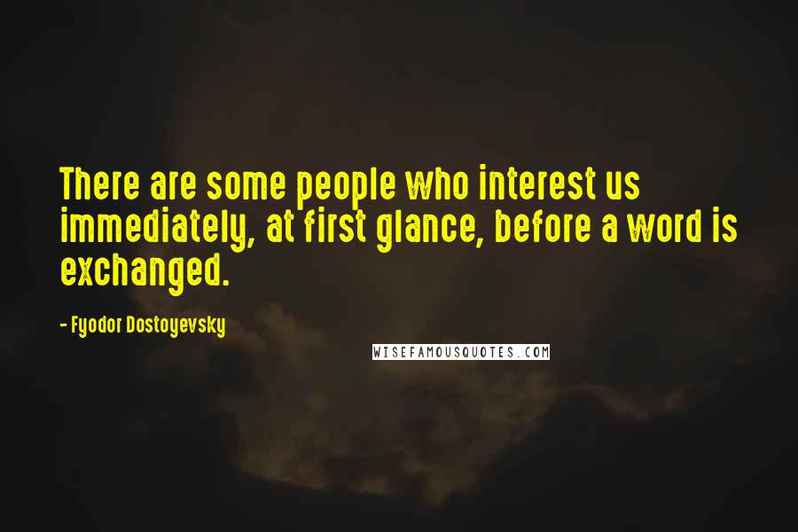 Fyodor Dostoyevsky Quotes: There are some people who interest us immediately, at first glance, before a word is exchanged.