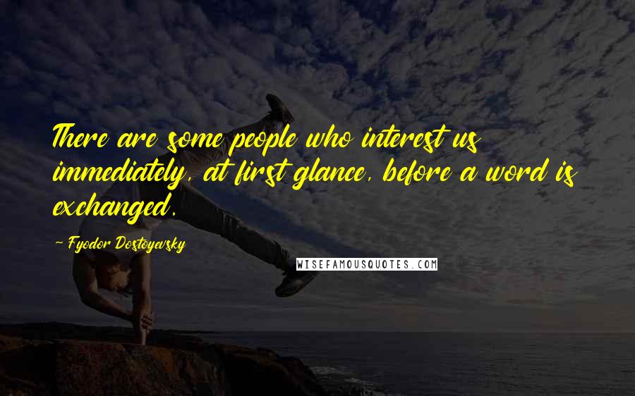 Fyodor Dostoyevsky Quotes: There are some people who interest us immediately, at first glance, before a word is exchanged.