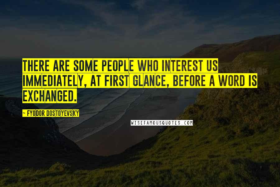 Fyodor Dostoyevsky Quotes: There are some people who interest us immediately, at first glance, before a word is exchanged.