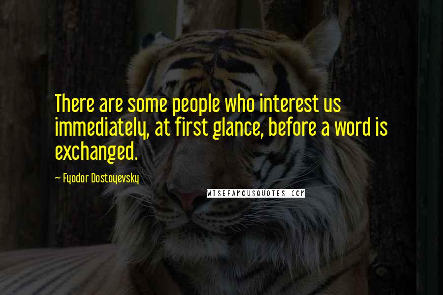 Fyodor Dostoyevsky Quotes: There are some people who interest us immediately, at first glance, before a word is exchanged.