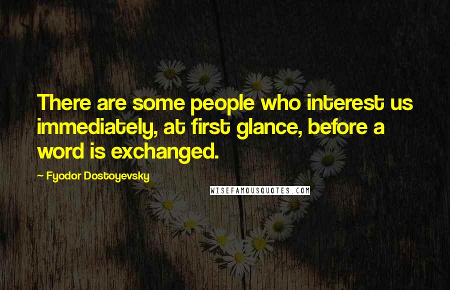 Fyodor Dostoyevsky Quotes: There are some people who interest us immediately, at first glance, before a word is exchanged.
