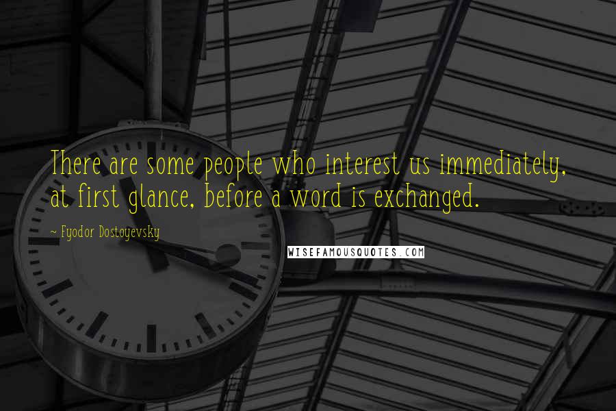 Fyodor Dostoyevsky Quotes: There are some people who interest us immediately, at first glance, before a word is exchanged.