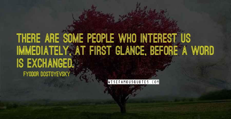 Fyodor Dostoyevsky Quotes: There are some people who interest us immediately, at first glance, before a word is exchanged.