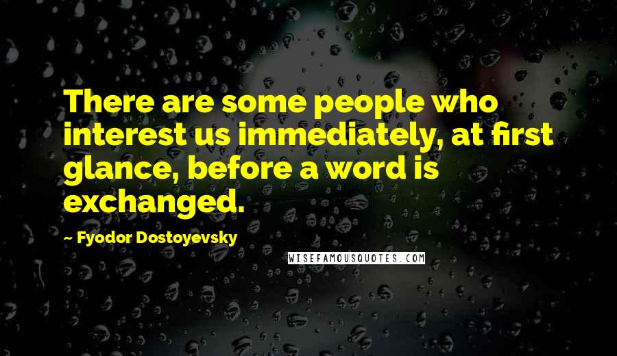 Fyodor Dostoyevsky Quotes: There are some people who interest us immediately, at first glance, before a word is exchanged.