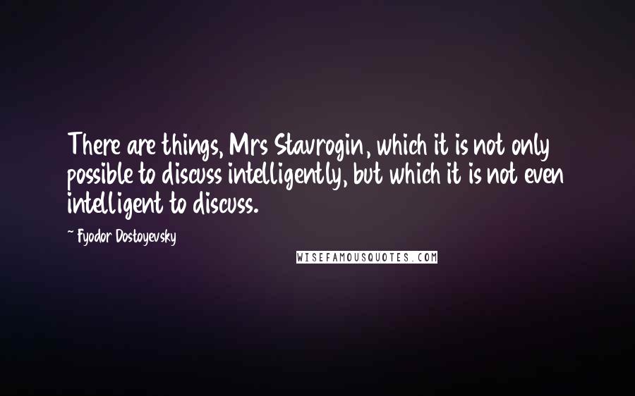 Fyodor Dostoyevsky Quotes: There are things, Mrs Stavrogin, which it is not only possible to discuss intelligently, but which it is not even intelligent to discuss.