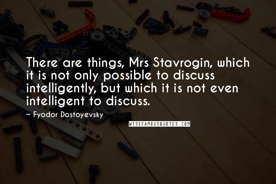 Fyodor Dostoyevsky Quotes: There are things, Mrs Stavrogin, which it is not only possible to discuss intelligently, but which it is not even intelligent to discuss.